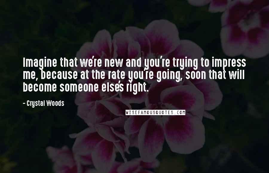 Crystal Woods Quotes: Imagine that we're new and you're trying to impress me, because at the rate you're going, soon that will become someone else's right.