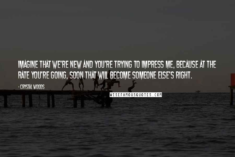 Crystal Woods Quotes: Imagine that we're new and you're trying to impress me, because at the rate you're going, soon that will become someone else's right.