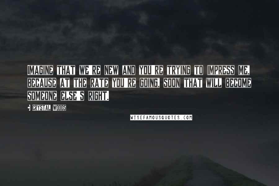 Crystal Woods Quotes: Imagine that we're new and you're trying to impress me, because at the rate you're going, soon that will become someone else's right.