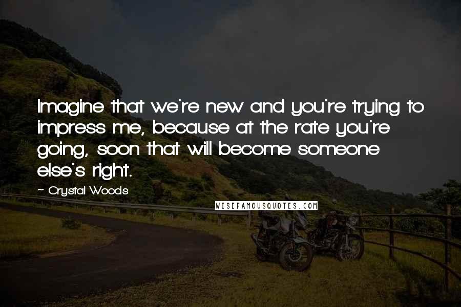 Crystal Woods Quotes: Imagine that we're new and you're trying to impress me, because at the rate you're going, soon that will become someone else's right.