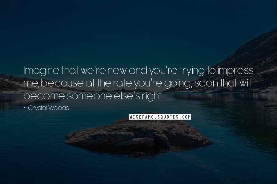 Crystal Woods Quotes: Imagine that we're new and you're trying to impress me, because at the rate you're going, soon that will become someone else's right.