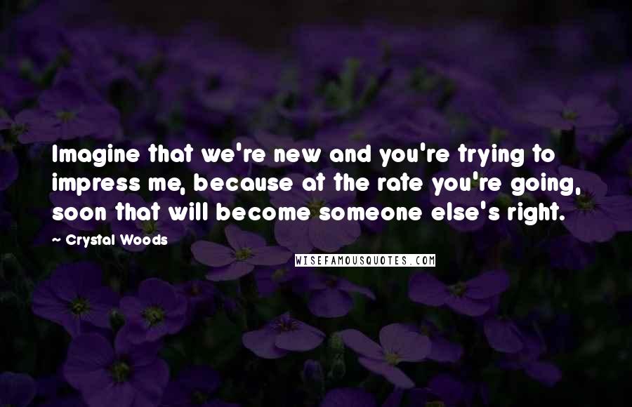 Crystal Woods Quotes: Imagine that we're new and you're trying to impress me, because at the rate you're going, soon that will become someone else's right.