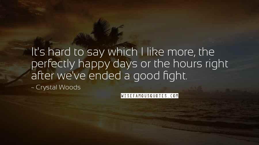 Crystal Woods Quotes: It's hard to say which I like more, the perfectly happy days or the hours right after we've ended a good fight.