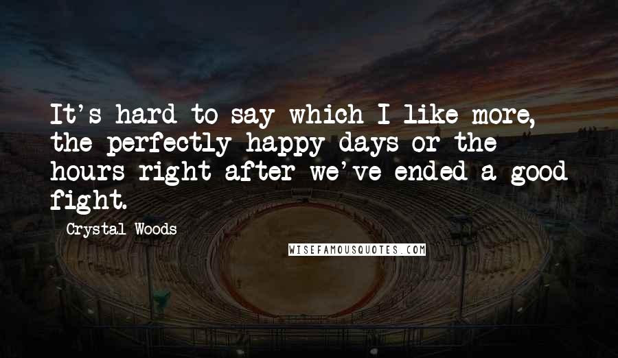 Crystal Woods Quotes: It's hard to say which I like more, the perfectly happy days or the hours right after we've ended a good fight.