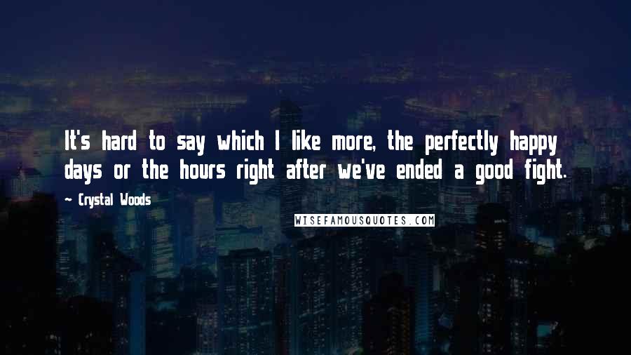 Crystal Woods Quotes: It's hard to say which I like more, the perfectly happy days or the hours right after we've ended a good fight.