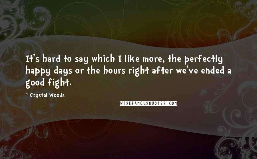 Crystal Woods Quotes: It's hard to say which I like more, the perfectly happy days or the hours right after we've ended a good fight.