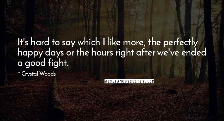 Crystal Woods Quotes: It's hard to say which I like more, the perfectly happy days or the hours right after we've ended a good fight.