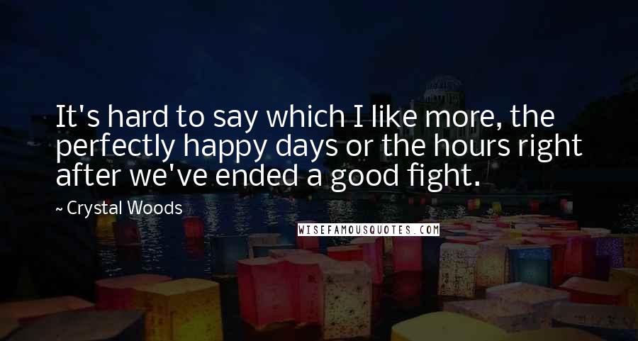 Crystal Woods Quotes: It's hard to say which I like more, the perfectly happy days or the hours right after we've ended a good fight.