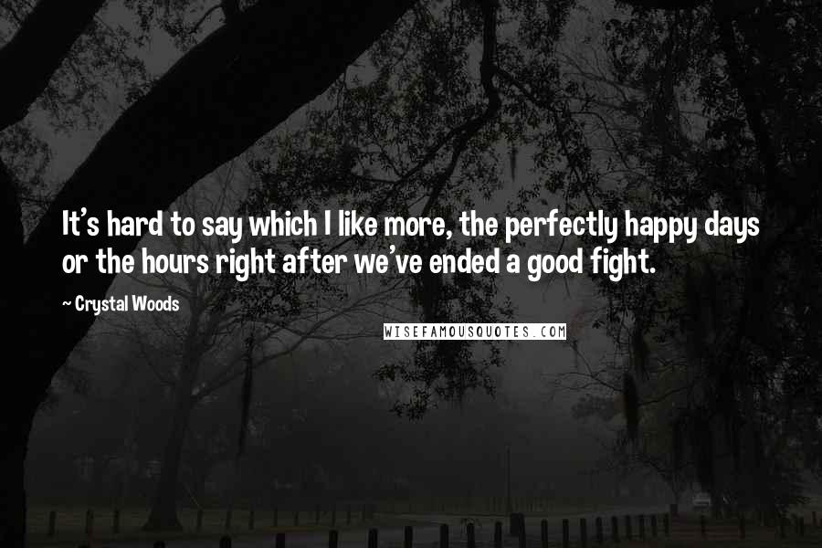 Crystal Woods Quotes: It's hard to say which I like more, the perfectly happy days or the hours right after we've ended a good fight.