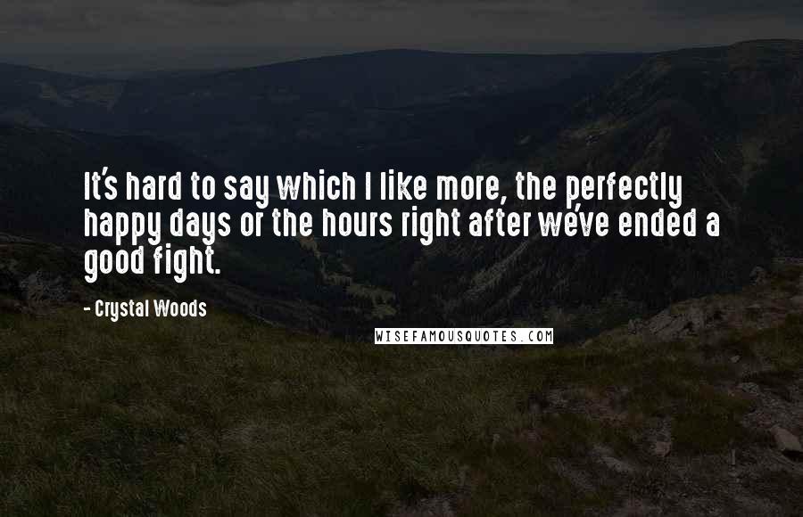 Crystal Woods Quotes: It's hard to say which I like more, the perfectly happy days or the hours right after we've ended a good fight.