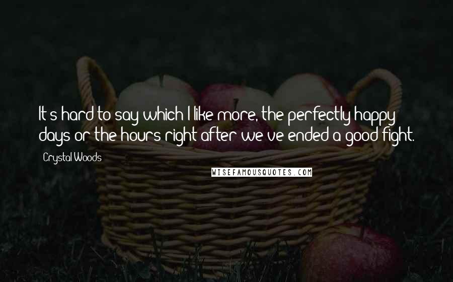 Crystal Woods Quotes: It's hard to say which I like more, the perfectly happy days or the hours right after we've ended a good fight.