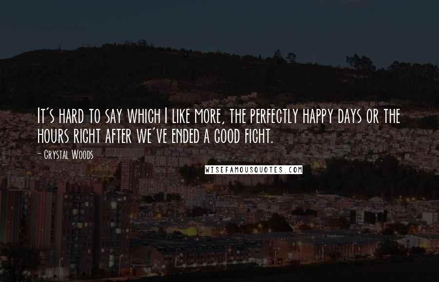 Crystal Woods Quotes: It's hard to say which I like more, the perfectly happy days or the hours right after we've ended a good fight.