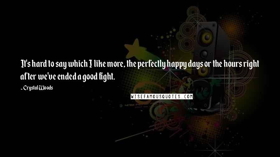 Crystal Woods Quotes: It's hard to say which I like more, the perfectly happy days or the hours right after we've ended a good fight.