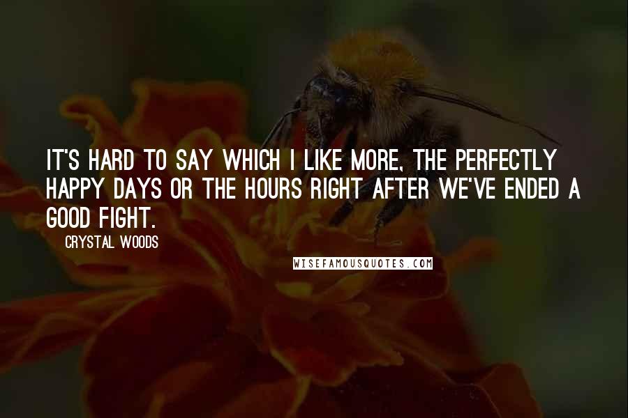 Crystal Woods Quotes: It's hard to say which I like more, the perfectly happy days or the hours right after we've ended a good fight.