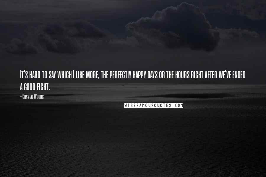 Crystal Woods Quotes: It's hard to say which I like more, the perfectly happy days or the hours right after we've ended a good fight.