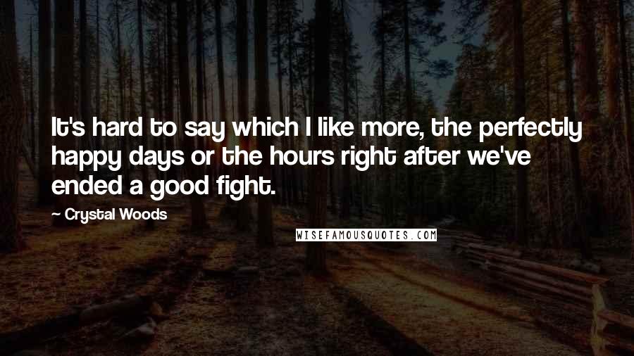 Crystal Woods Quotes: It's hard to say which I like more, the perfectly happy days or the hours right after we've ended a good fight.