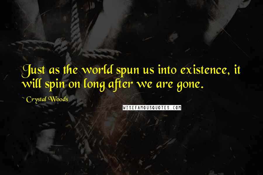 Crystal Woods Quotes: Just as the world spun us into existence, it will spin on long after we are gone.