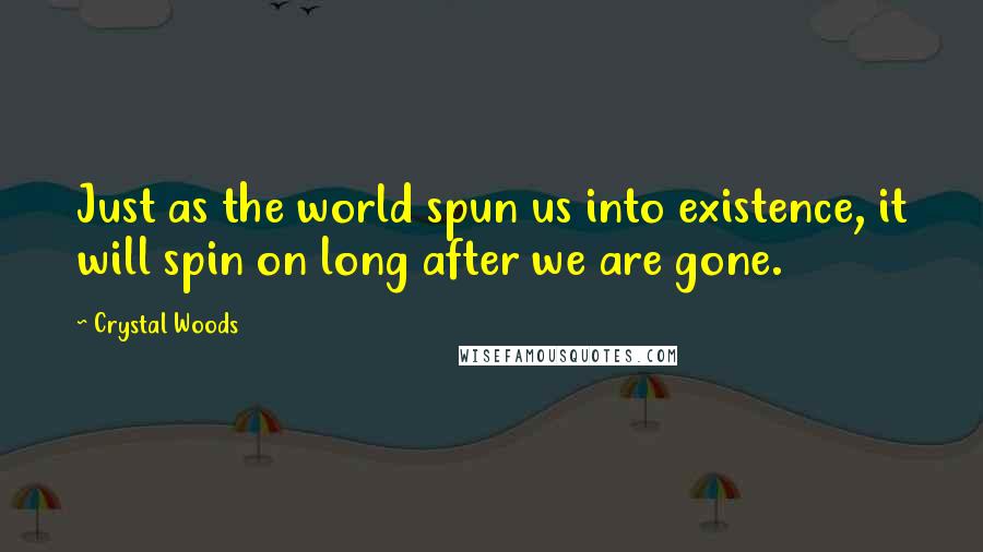 Crystal Woods Quotes: Just as the world spun us into existence, it will spin on long after we are gone.