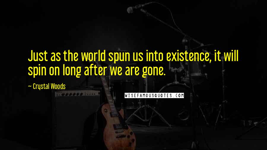 Crystal Woods Quotes: Just as the world spun us into existence, it will spin on long after we are gone.