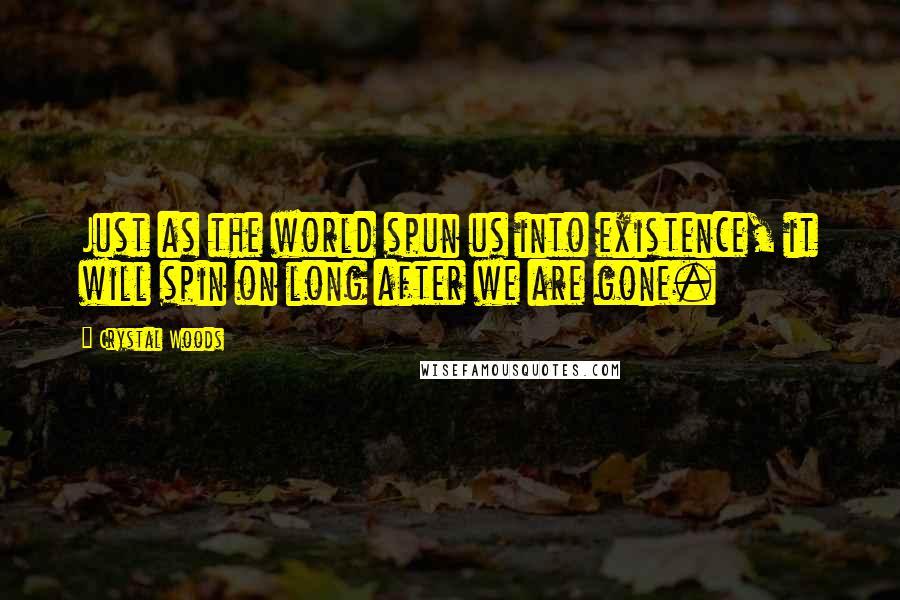 Crystal Woods Quotes: Just as the world spun us into existence, it will spin on long after we are gone.