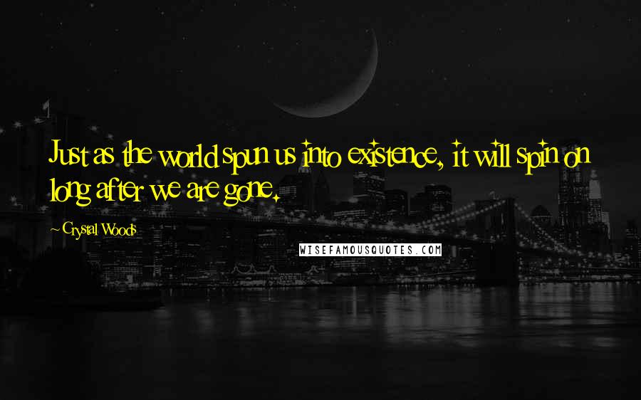 Crystal Woods Quotes: Just as the world spun us into existence, it will spin on long after we are gone.