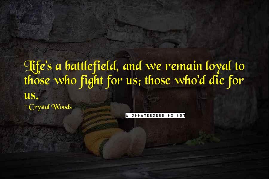 Crystal Woods Quotes: Life's a battlefield, and we remain loyal to those who fight for us; those who'd die for us.