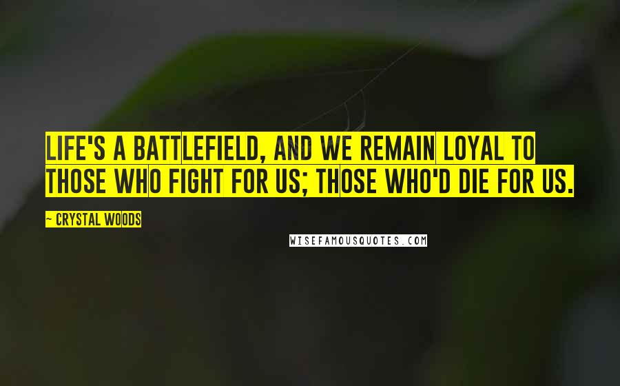 Crystal Woods Quotes: Life's a battlefield, and we remain loyal to those who fight for us; those who'd die for us.