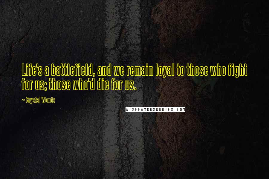 Crystal Woods Quotes: Life's a battlefield, and we remain loyal to those who fight for us; those who'd die for us.