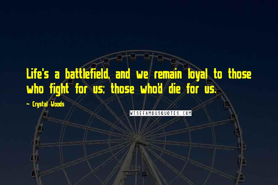 Crystal Woods Quotes: Life's a battlefield, and we remain loyal to those who fight for us; those who'd die for us.