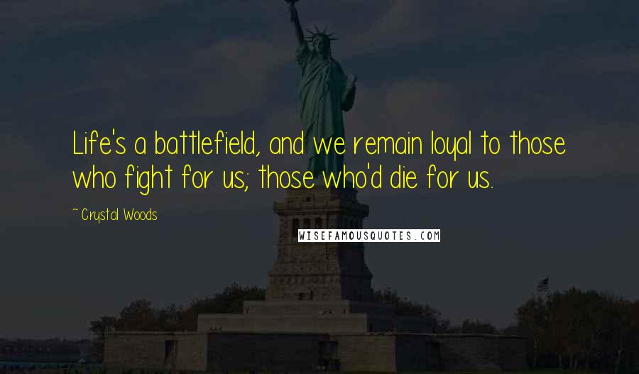 Crystal Woods Quotes: Life's a battlefield, and we remain loyal to those who fight for us; those who'd die for us.