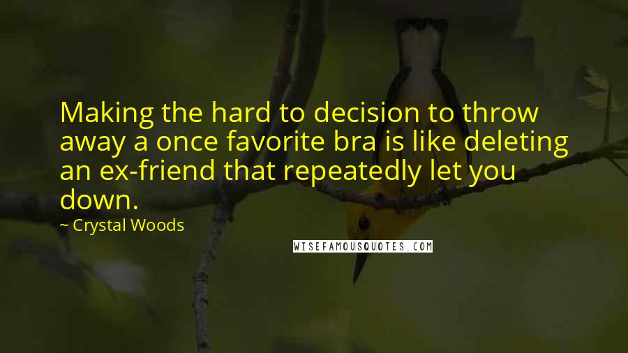 Crystal Woods Quotes: Making the hard to decision to throw away a once favorite bra is like deleting an ex-friend that repeatedly let you down.