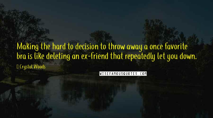 Crystal Woods Quotes: Making the hard to decision to throw away a once favorite bra is like deleting an ex-friend that repeatedly let you down.