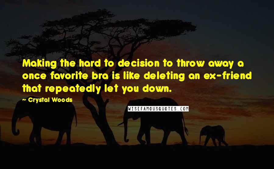 Crystal Woods Quotes: Making the hard to decision to throw away a once favorite bra is like deleting an ex-friend that repeatedly let you down.