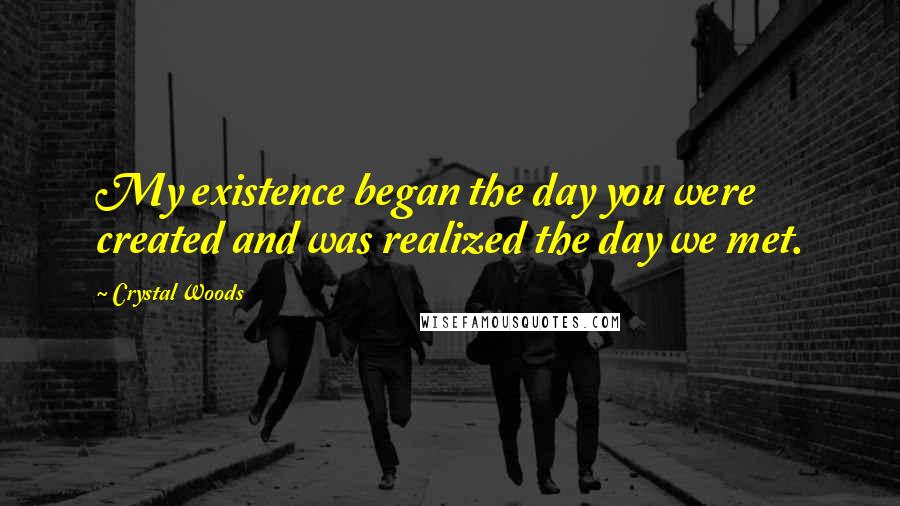 Crystal Woods Quotes: My existence began the day you were created and was realized the day we met.