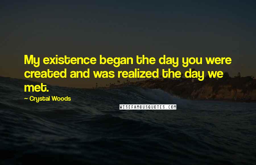 Crystal Woods Quotes: My existence began the day you were created and was realized the day we met.