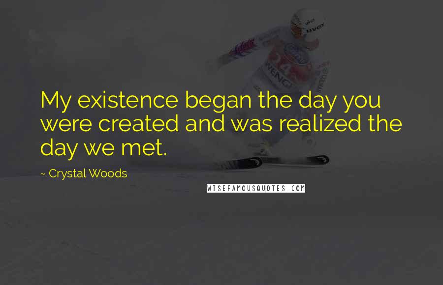 Crystal Woods Quotes: My existence began the day you were created and was realized the day we met.