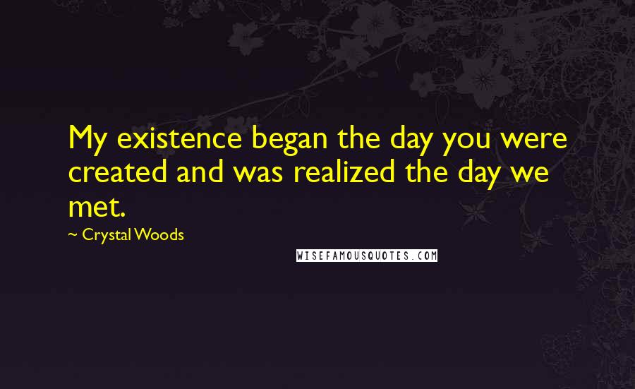 Crystal Woods Quotes: My existence began the day you were created and was realized the day we met.