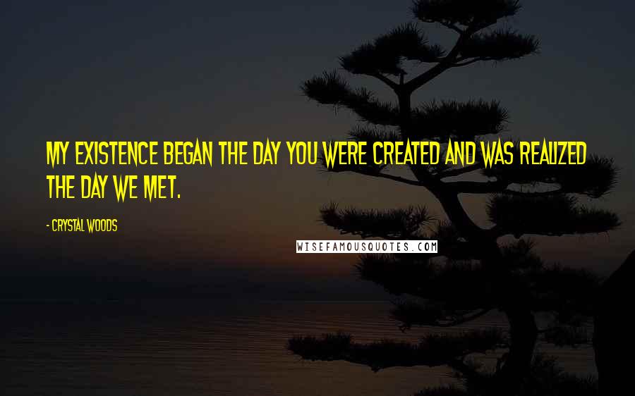Crystal Woods Quotes: My existence began the day you were created and was realized the day we met.
