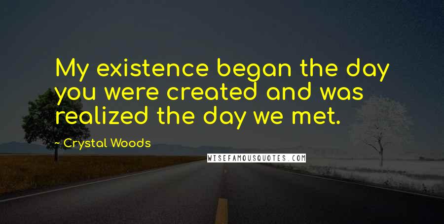 Crystal Woods Quotes: My existence began the day you were created and was realized the day we met.