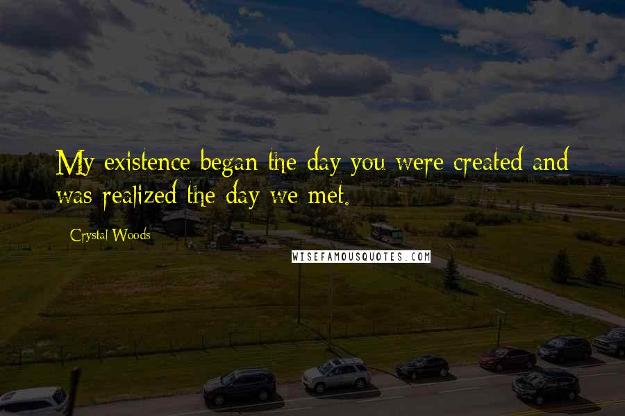 Crystal Woods Quotes: My existence began the day you were created and was realized the day we met.