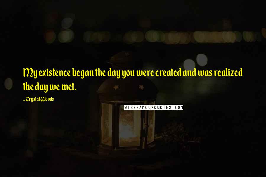 Crystal Woods Quotes: My existence began the day you were created and was realized the day we met.