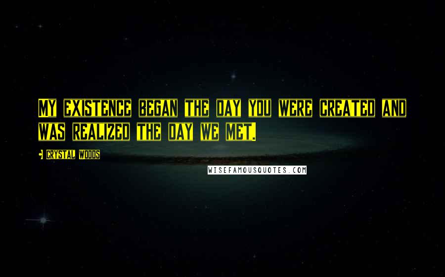 Crystal Woods Quotes: My existence began the day you were created and was realized the day we met.