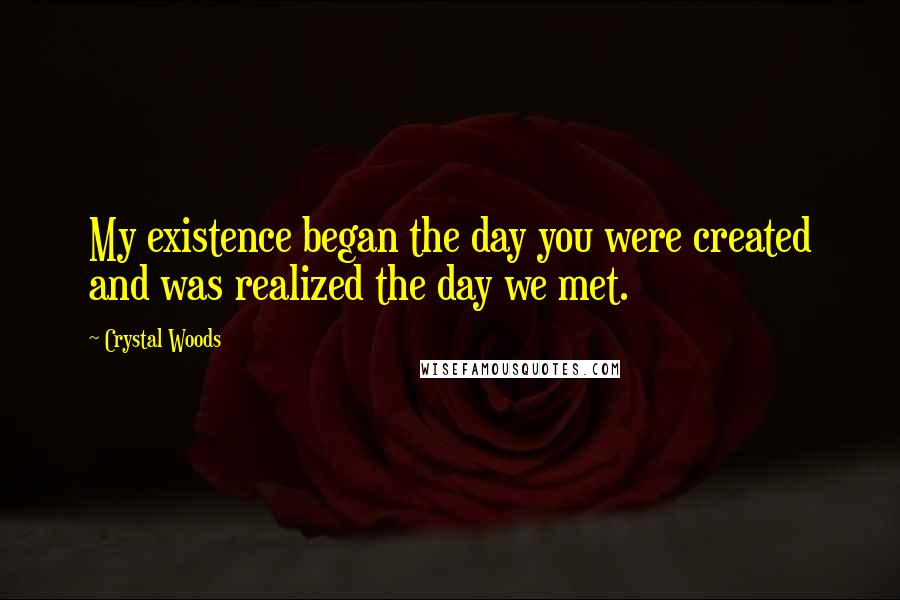 Crystal Woods Quotes: My existence began the day you were created and was realized the day we met.