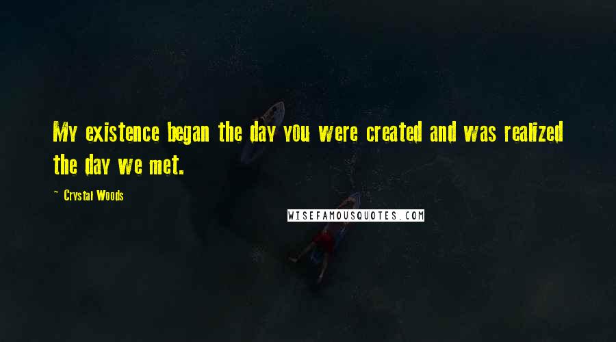 Crystal Woods Quotes: My existence began the day you were created and was realized the day we met.