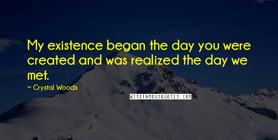 Crystal Woods Quotes: My existence began the day you were created and was realized the day we met.