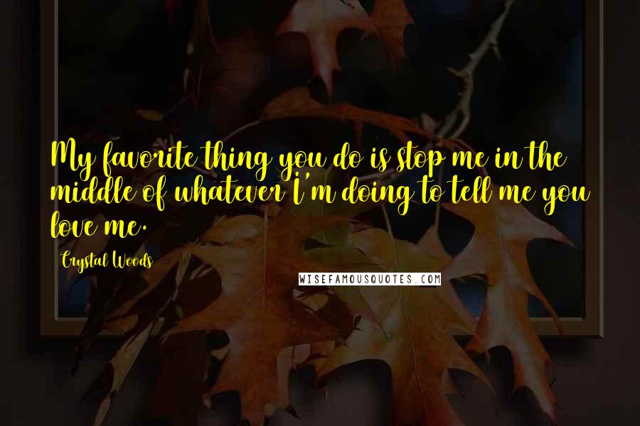 Crystal Woods Quotes: My favorite thing you do is stop me in the middle of whatever I'm doing to tell me you love me.