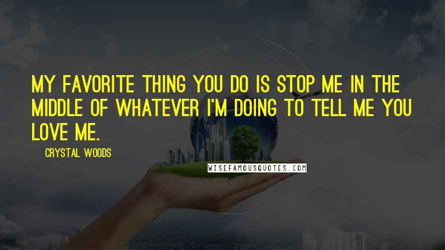 Crystal Woods Quotes: My favorite thing you do is stop me in the middle of whatever I'm doing to tell me you love me.