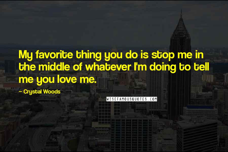 Crystal Woods Quotes: My favorite thing you do is stop me in the middle of whatever I'm doing to tell me you love me.
