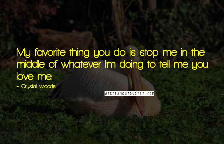 Crystal Woods Quotes: My favorite thing you do is stop me in the middle of whatever I'm doing to tell me you love me.