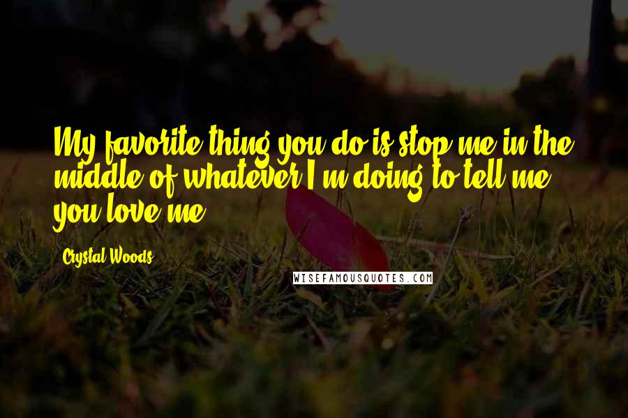 Crystal Woods Quotes: My favorite thing you do is stop me in the middle of whatever I'm doing to tell me you love me.